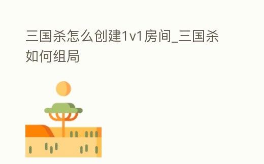 三國殺怎么創(chuàng)建1v1房間_三國殺如何組局