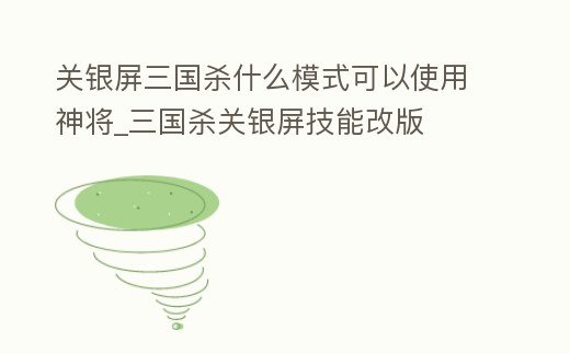 關銀屏三國殺什么模式可以使用神將_三國殺關銀屏技能改版