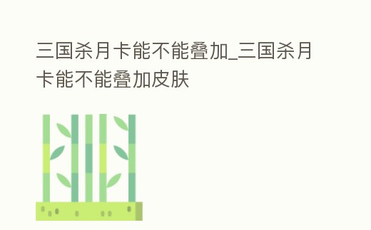 三國殺月卡能不能疊加_三國殺月卡能不能疊加皮膚