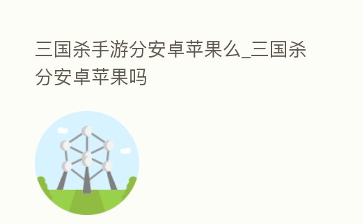 三國殺手游分安卓蘋果么_三國殺分安卓蘋果嗎