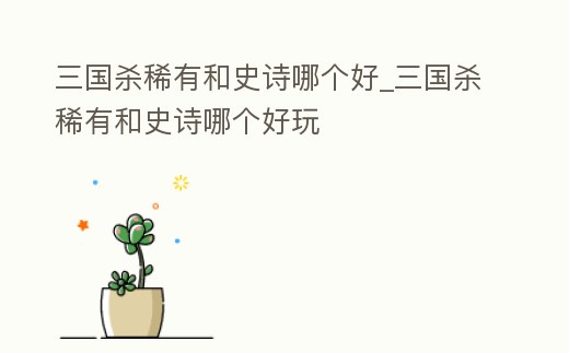 三國殺稀有和史詩哪個好_三國殺稀有和史詩哪個好玩