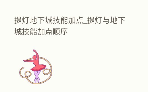 提燈地下城技能加點(diǎn)_提燈與地下城技能加點(diǎn)順序