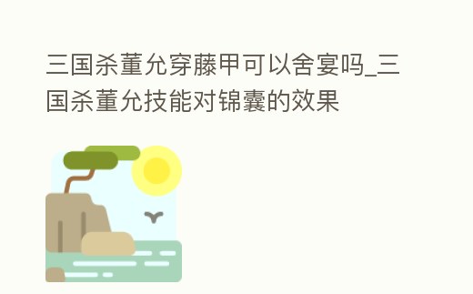 三國殺董允穿藤甲可以舍宴嗎_三國殺董允技能對錦囊的效果