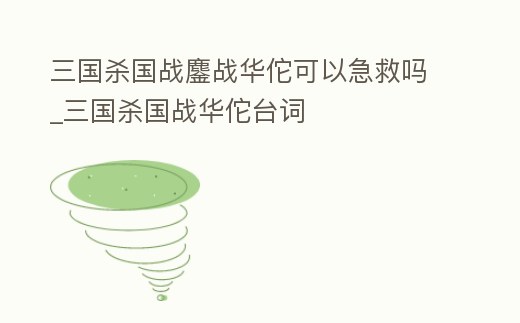 三國殺國戰鏖戰華佗可以急救嗎_三國殺國戰華佗臺詞