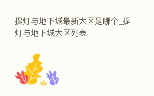 提燈與地下城最新大區(qū)是哪個_提燈與地下城大區(qū)列表