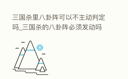 三國殺里八卦陣可以不主動判定嗎_三國殺的八卦陣必須發動嗎