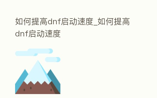 如何提高dnf啟動速度_如何提高dnf啟動速度