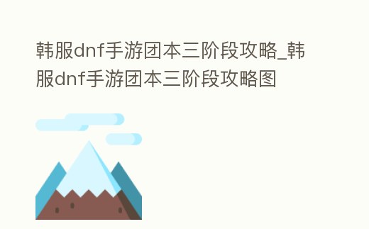 韓服dnf手游團本三階段攻略_韓服dnf手游團本三階段攻略圖