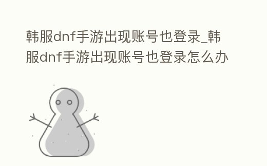 韓服dnf手游出現賬號也登錄_韓服dnf手游出現賬號也登錄怎么辦