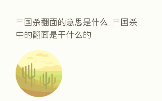 三國殺翻面的意思是什么_三國殺中的翻面是干什么的