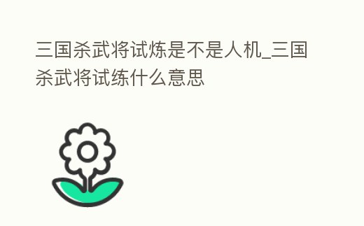 三國殺武將試煉是不是人機(jī)_三國殺武將試練什么意思