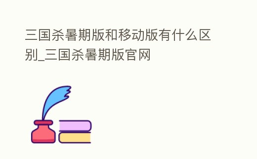 三國殺暑期版和移動版有什么區(qū)別_三國殺暑期版官網(wǎng)