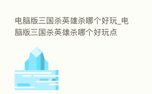 電腦版三國殺英雄殺哪個好玩_電腦版三國殺英雄殺哪個好玩點