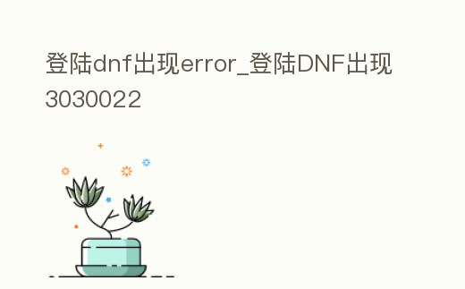 登陸dnf出現error_登陸DNF出現3030022