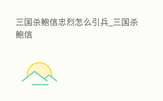 三國殺鮑信忠烈怎么引兵_三國殺鮑信