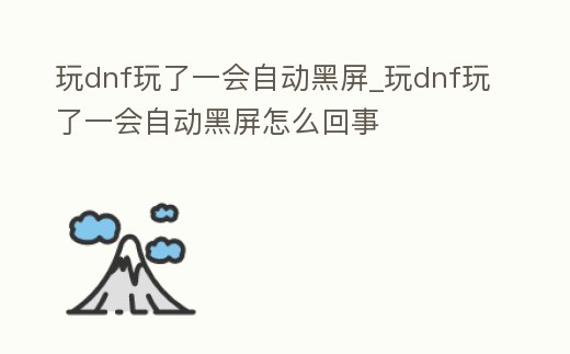 玩dnf玩了一會自動黑屏_玩dnf玩了一會自動黑屏怎么回事
