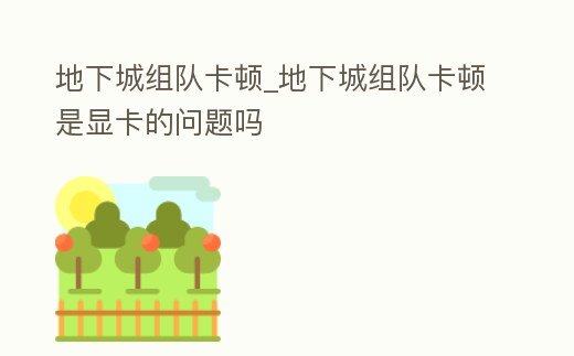 地下城組隊(duì)卡頓_地下城組隊(duì)卡頓是顯卡的問題嗎