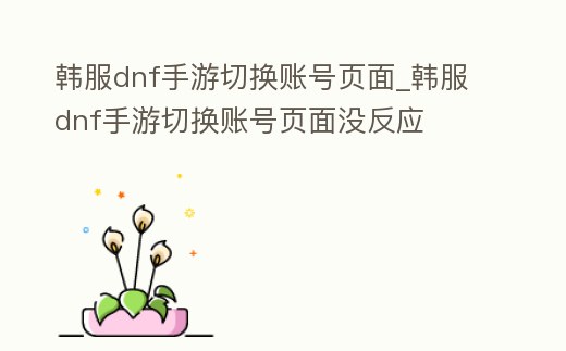 韓服dnf手游切換賬號(hào)頁面_韓服dnf手游切換賬號(hào)頁面沒反應(yīng)