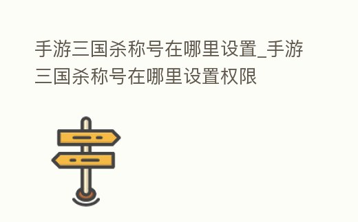 手游三國殺稱號在哪里設置_手游三國殺稱號在哪里設置權限