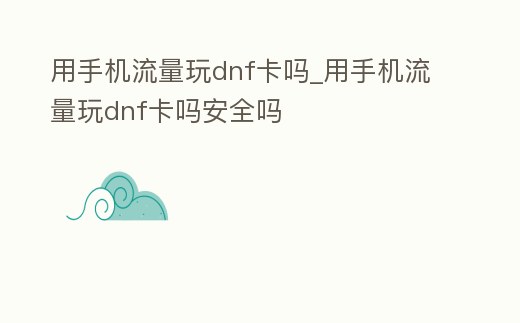 用手機流量玩dnf卡嗎_用手機流量玩dnf卡嗎安全嗎