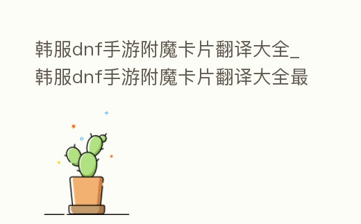 韓服dnf手游附魔卡片翻譯大全_韓服dnf手游附魔卡片翻譯大全最新
