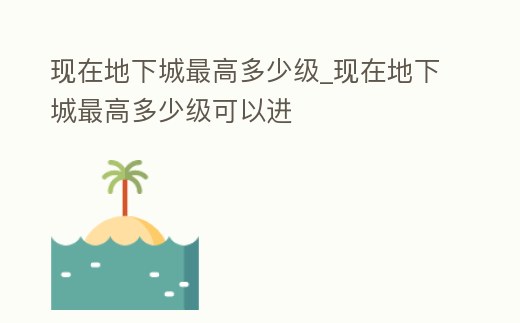 現在地下城最高多少級_現在地下城最高多少級可以進