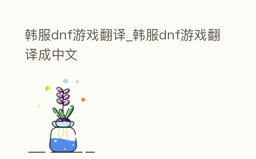 韓服dnf游戲翻譯_韓服dnf游戲翻譯成中文