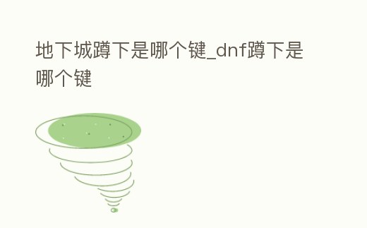 地下城蹲下是哪個(gè)鍵_dnf蹲下是哪個(gè)鍵