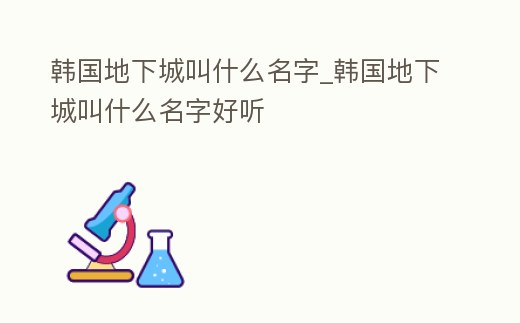 韓國地下城叫什么名字_韓國地下城叫什么名字好聽