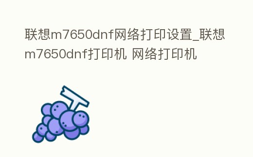 聯想m7650dnf網絡打印設置_聯想m7650dnf打印機 網絡打印機