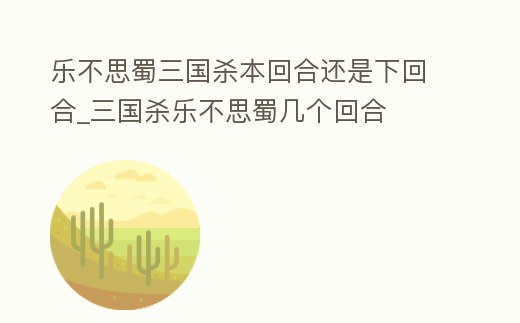 樂不思蜀三國殺本回合還是下回合_三國殺樂不思蜀幾個回合