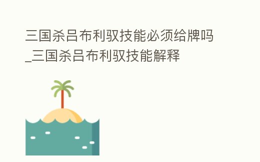 三國殺呂布利馭技能必須給牌嗎_三國殺呂布利馭技能解釋