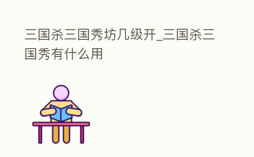 三國殺三國秀坊幾級開_三國殺三國秀有什么用