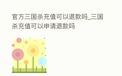 官方三國殺充值可以退款嗎_三國殺充值可以申請退款嗎