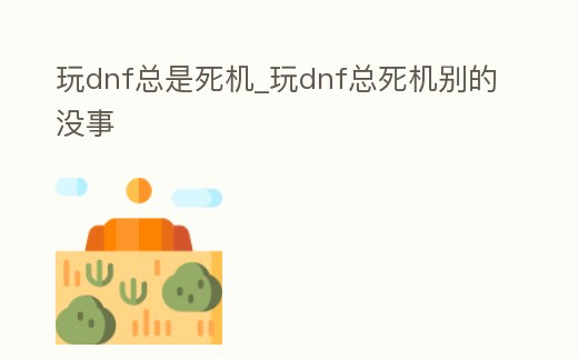 玩dnf總是死機_玩dnf總死機別的沒事