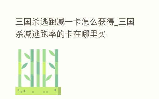 三國殺逃跑減一卡怎么獲得_三國殺減逃跑率的卡在哪里買