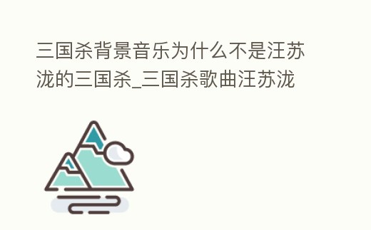 三國殺背景音樂為什么不是汪蘇瀧的三國殺_三國殺歌曲汪蘇瀧