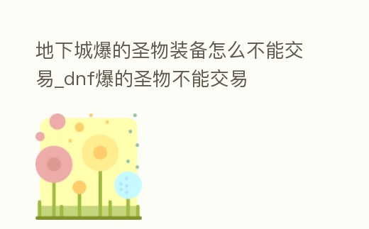 地下城爆的圣物裝備怎么不能交易_dnf爆的圣物不能交易
