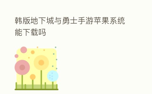 韓版地下城與勇士手游蘋果系統(tǒng)能下載嗎