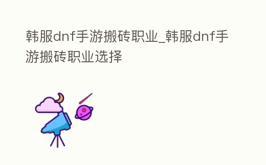 韓服dnf手游搬磚職業(yè)_韓服dnf手游搬磚職業(yè)選擇