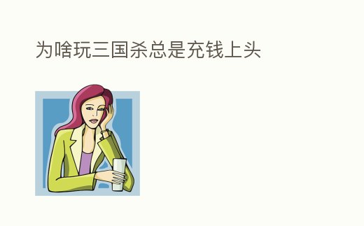 為啥玩三國殺總是充錢上頭