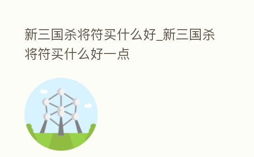 新三國殺將符買什么好_新三國殺將符買什么好一點