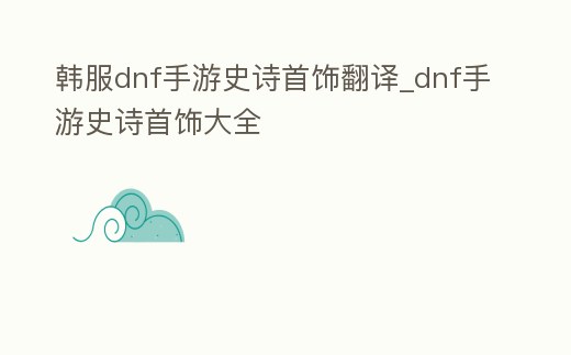 韓服dnf手游史詩首飾翻譯_dnf手游史詩首飾大全