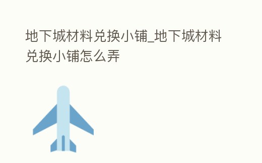 地下城材料兌換小鋪_地下城材料兌換小鋪怎么弄
