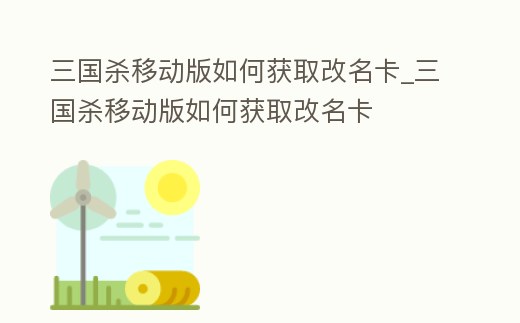 三國殺移動版如何獲取改名卡_三國殺移動版如何獲取改名卡