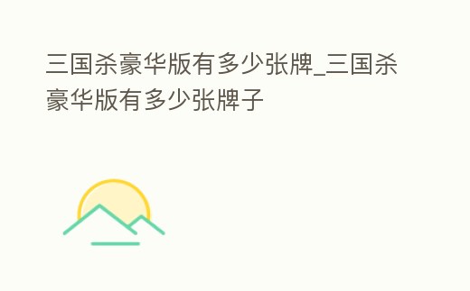 三國殺豪華版有多少張牌_三國殺豪華版有多少張牌子