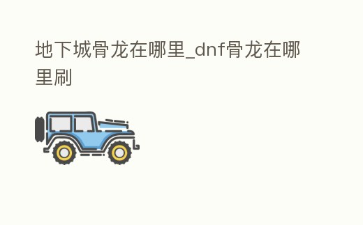 地下城骨龍在哪里_dnf骨龍在哪里刷