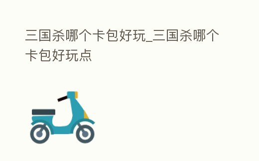 三國殺哪個卡包好玩_三國殺哪個卡包好玩點