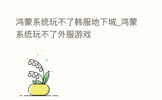 鴻蒙系統玩不了韓服地下城_鴻蒙系統玩不了外服游戲