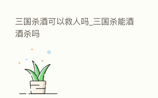 三國殺酒可以救人嗎_三國殺能酒酒殺嗎